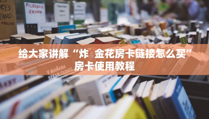给大家讲解“炸 金花房卡链接怎么买”房卡使用教程 给大家讲解“炸 金花房卡链接怎么买”房卡使用教程