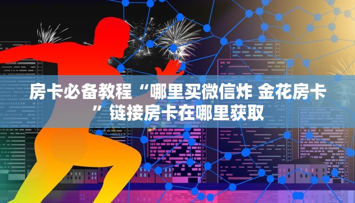 房卡必备教程“哪里买微信炸 金花房卡”链接房卡在哪里获取
