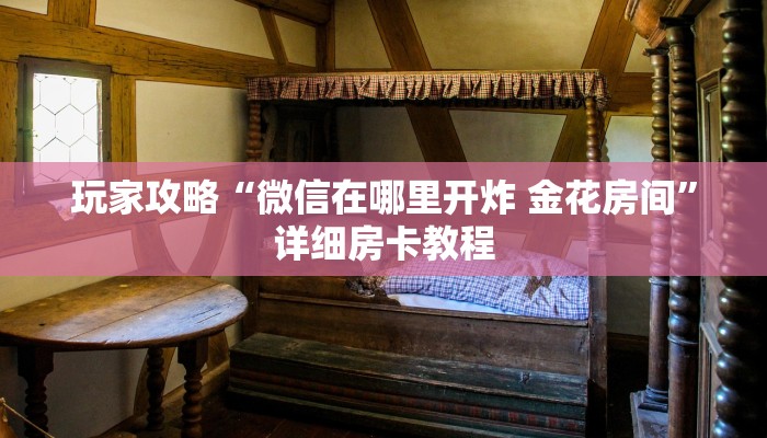 玩家攻略“微信在哪里开炸 金花房间”详细房卡教程 玩家攻略“微信在哪里开炸 金花房间”详细房卡教程