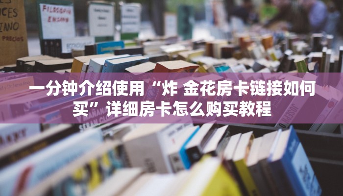一分钟介绍使用“炸 金花房卡链接如何买”详细房卡怎么购买教程 一分钟介绍使用“炸 金花房卡链接如何买”详细房卡怎么购买教程
