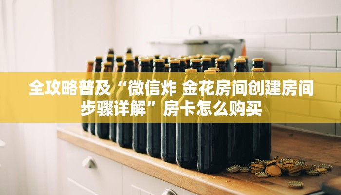 全攻略普及“微信炸 金花房间创建房间步骤详解”房卡怎么购买 全攻略普及“微信炸 金花房间创建房间步骤详解”房卡怎么购买