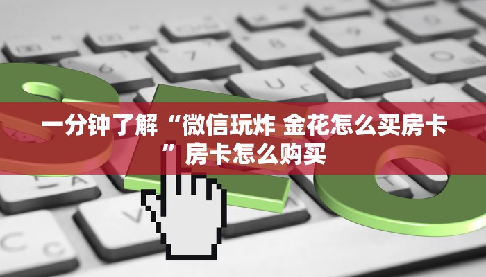 一分钟了解“微信玩炸 金花怎么买房卡”房卡怎么购买 一分钟了解“微信玩炸 金花怎么买房卡”房卡怎么购买