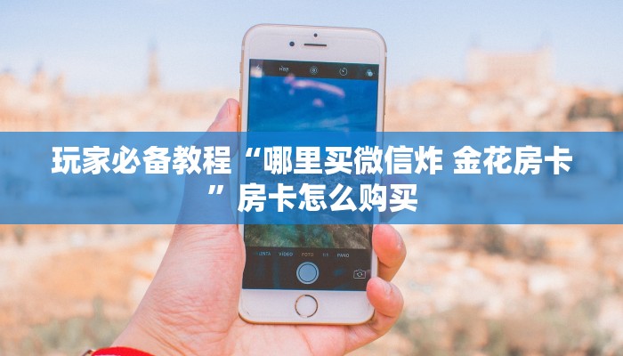 玩家必备教程“哪里买微信炸 金花房卡”房卡怎么购买 玩家必备教程“哪里买微信炸 金花房卡”房卡怎么购买