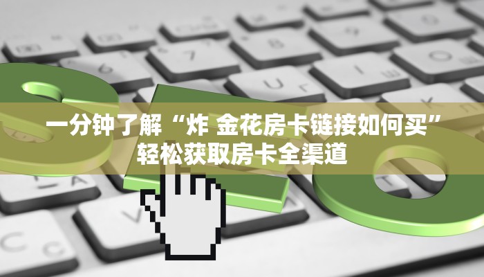 一分钟了解“炸 金花房卡链接如何买”轻松获取房卡全渠道 一分钟了解“炸 金花房卡链接如何买”轻松获取房卡全渠道
