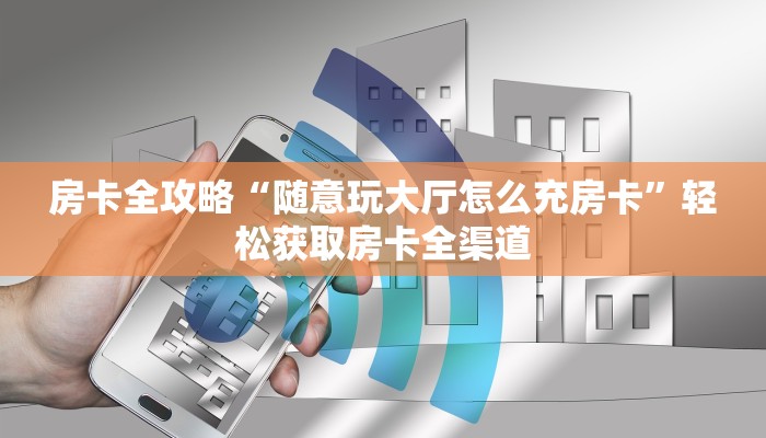 房卡全攻略“随意玩大厅怎么充房卡”轻松获取房卡全渠道 房卡全攻略“随意玩大厅怎么充房卡”轻松获取房卡全渠道