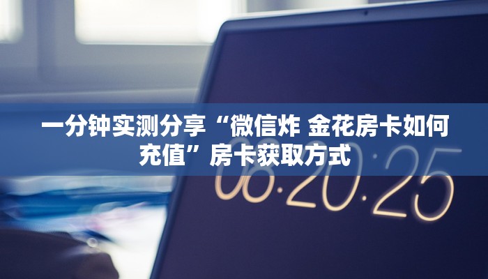 一分钟实测分享“微信炸 金花房卡如何充值”房卡获取方式 一分钟实测分享“微信炸 金花房卡如何充值”房卡获取方式