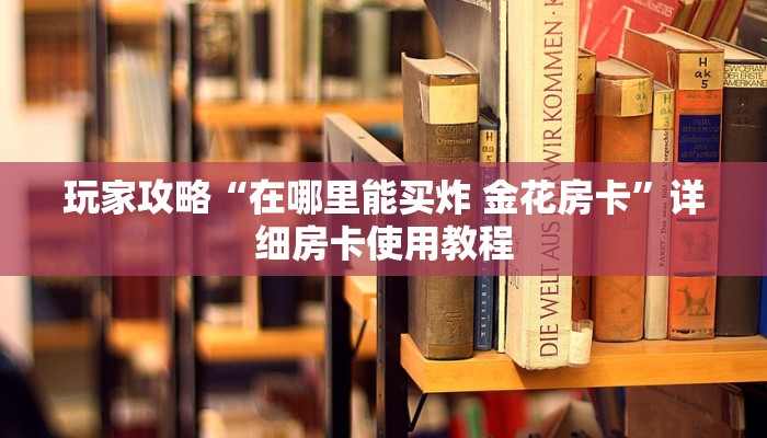 玩家攻略“在哪里能买炸 金花房卡”详细房卡使用教程 玩家攻略“在哪里能买炸 金花房卡”详细房卡使用教程