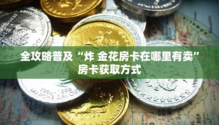 全攻略普及“炸 金花房卡在哪里有卖”房卡获取方式 全攻略普及“炸 金花房卡在哪里有卖”房卡获取方式