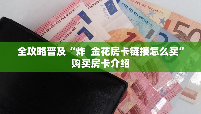 全攻略普及“炸 金花房卡链接怎么买”购买房卡介绍 全攻略普及“炸 金花房卡链接怎么买”购买房卡介绍