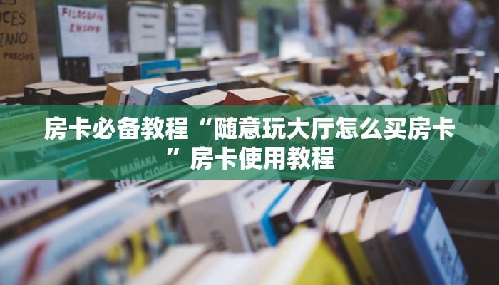 房卡必备教程“随意玩大厅怎么买房卡”房卡使用教程 房卡必备教程“随意玩大厅怎么买房卡”房卡使用教程