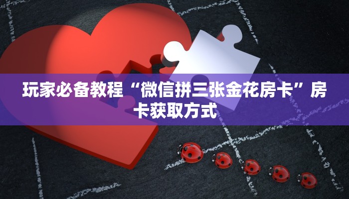 玩家必备教程“微信拼三张金花房卡”房卡获取方式 玩家必备教程“微信拼三张金花房卡”房卡获取方式
