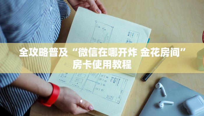 全攻略普及“微信在哪开炸 金花房间”房卡使用教程 全攻略普及“微信在哪开炸 金花房间”房卡使用教程