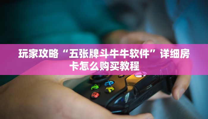玩家攻略“五张牌斗牛牛软件”详细房卡怎么购买教程 玩家攻略“五张牌斗牛牛软件”详细房卡怎么购买教程
