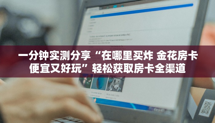 一分钟实测分享“在哪里买炸 金花房卡便宜又好玩”轻松获取房卡全渠道 一分钟实测分享“在哪里买炸 金花房卡便宜又好玩”轻松获取房卡全渠道